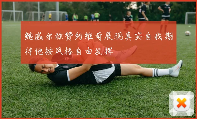鲍威尔称赞约维奇展现真实自我期待他按风格自由发挥