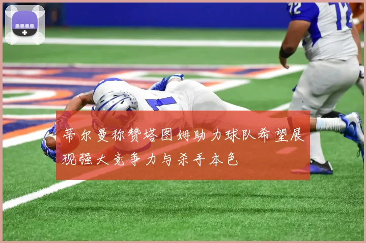 蒂尔曼称赞塔图姆助力球队希望展现强大竞争力与杀手本色