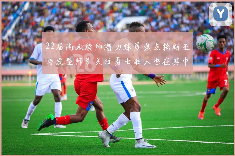 22届尚未续约潜力球员盘点抢断王与发型师引关注勇士狂人也在其中