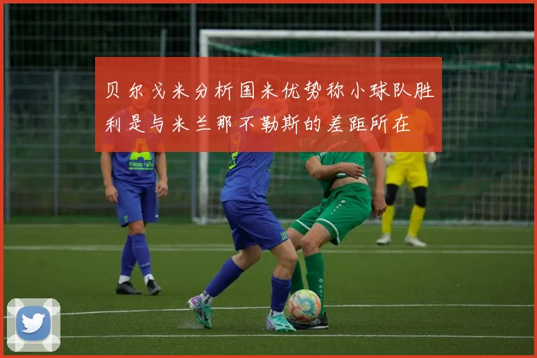 贝尔戈米分析国米优势称小球队胜利是与米兰那不勒斯的差距所在
