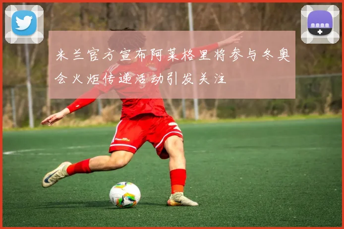 米兰官方宣布阿莱格里将参与冬奥会火炬传递活动引发关注