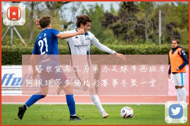 卡塔尔宣布三月举办足球节西班牙阿根廷等多场精彩赛事齐聚一堂