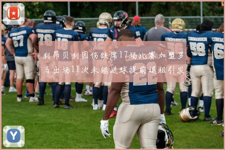 利昂贝利因伤缺席17场比赛加盟罗马出场11次未能进球提前退租引发关注