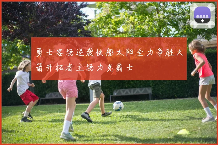 勇士客场逆袭快船太阳全力争胜火箭开拓者主场力克爵士