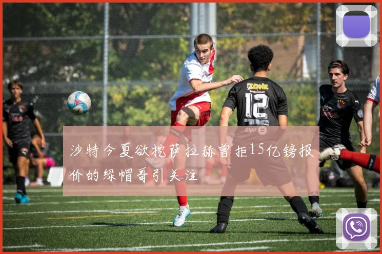 沙特今夏欲挖萨拉赫曾拒15亿镑报价的绿帽哥引关注