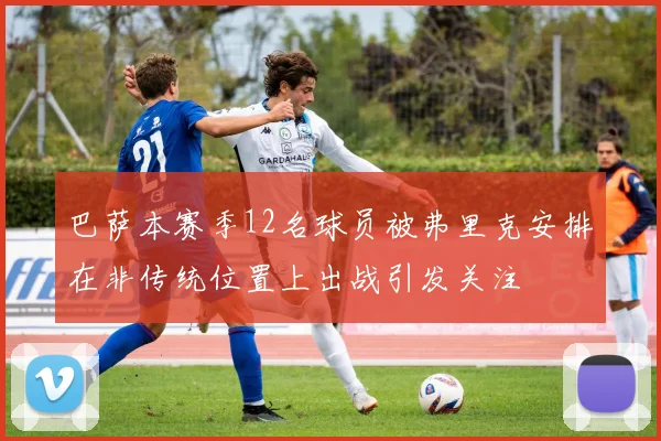 巴萨本赛季12名球员被弗里克安排在非传统位置上出战引发关注