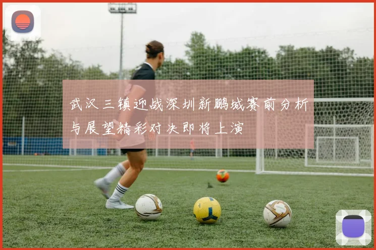 武汉三镇迎战深圳新鹏城赛前分析与展望精彩对决即将上演