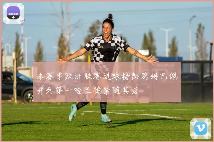 本赛季欧洲联赛进球榜凯恩姆巴佩并列第一哈兰德紧随其后