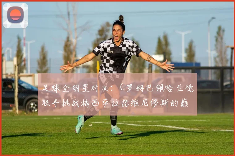 足球全明星对决：C罗姆巴佩哈兰德联手挑战梅西萨拉赫维尼修斯的巅峰之战