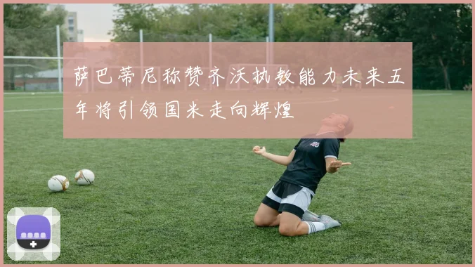 萨巴蒂尼称赞齐沃执教能力未来五年将引领国米走向辉煌