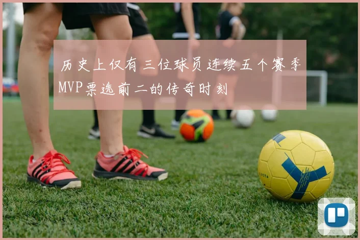 历史上仅有三位球员连续五个赛季MVP票选前二的传奇时刻