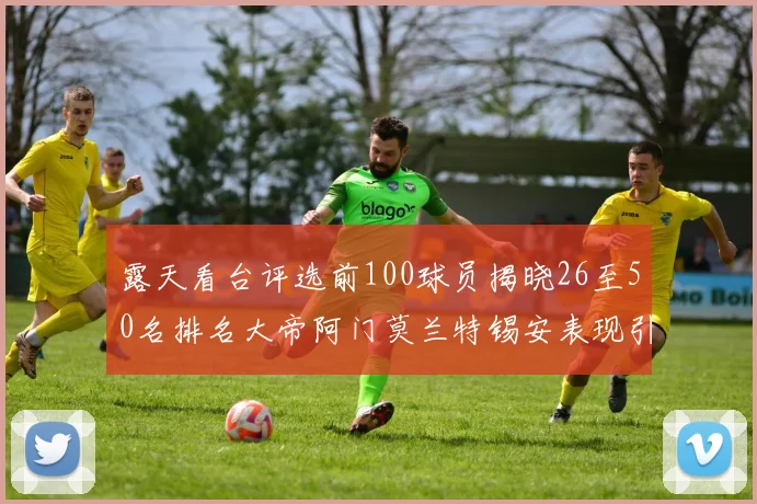 露天看台评选前100球员揭晓26至50名排名大帝阿门莫兰特锡安表现引关注