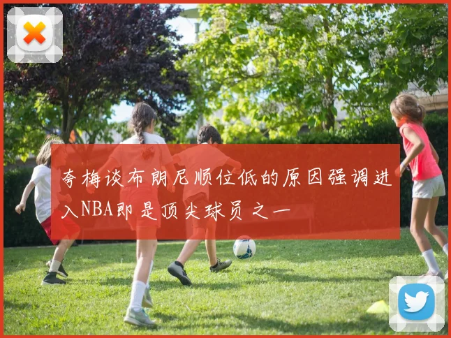 夸梅谈布朗尼顺位低的原因强调进入NBA即是顶尖球员之一