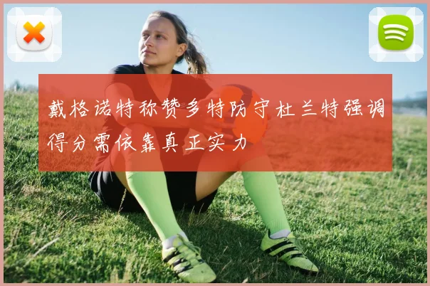 戴格诺特称赞多特防守杜兰特强调得分需依靠真正实力