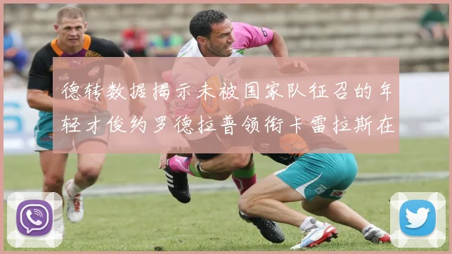 德转数据揭示未被国家队征召的年轻才俊约罗德拉普领衔卡雷拉斯在列