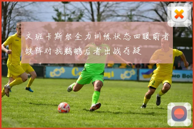 文班卡斯尔全力训练状态回暖前者缺阵对抗鹈鹕后者出战存疑
