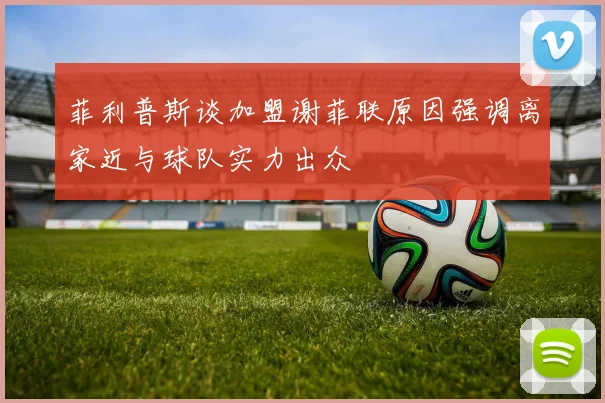 菲利普斯谈加盟谢菲联原因强调离家近与球队实力出众