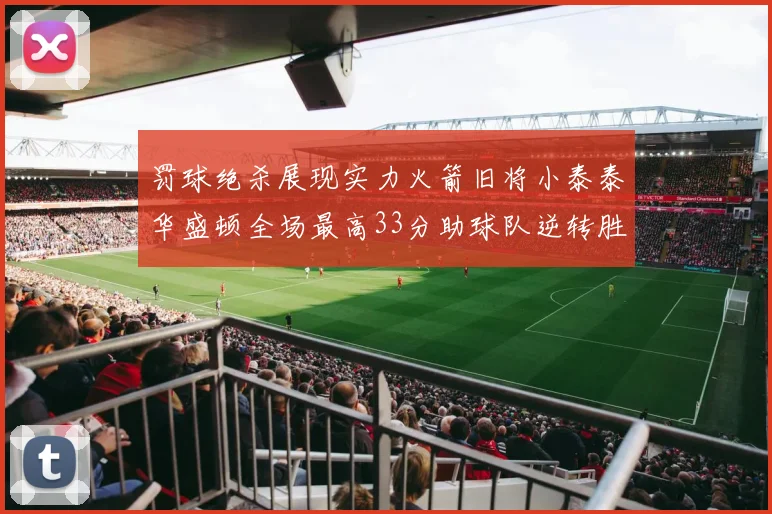 罚球绝杀展现实力火箭旧将小泰泰华盛顿全场最高33分助球队逆转胜利