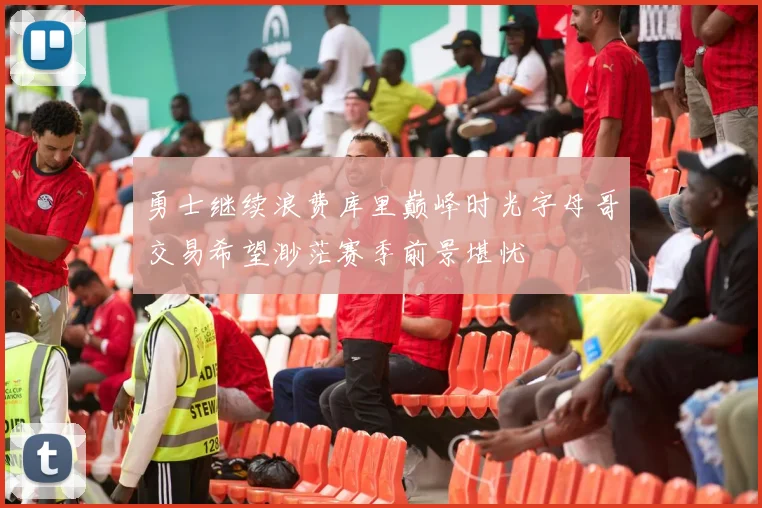 勇士继续浪费库里巅峰时光字母哥交易希望渺茫赛季前景堪忧