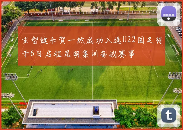 玄智健和贺一然成功入选U22国足将于6日启程昆明集训备战赛事