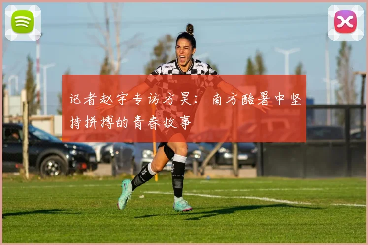 记者赵宇专访方昊：南方酷暑中坚持拼搏的青春故事