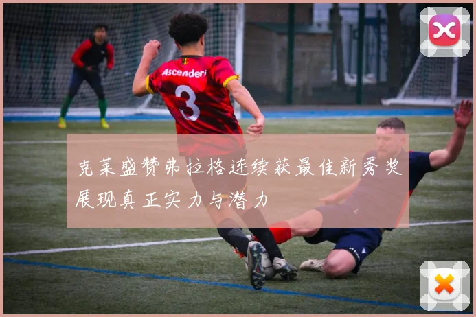 克莱盛赞弗拉格连续获最佳新秀奖展现真正实力与潜力