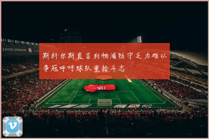 斯科尔斯直言利物浦防守乏力难以争冠呼吁球队重拾斗志