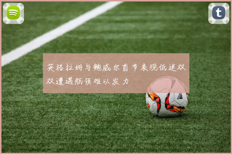 英格拉姆与鲍威尔首节表现低迷双双遭遇瓶颈难以发力