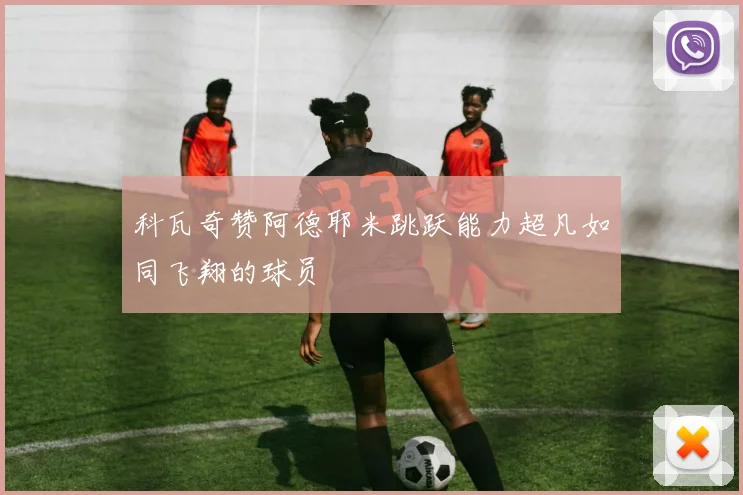 科瓦奇赞阿德耶米跳跃能力超凡如同飞翔的球员
