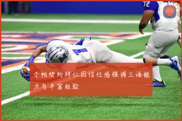 于帕续约拜仁因信任感强调三语能力与丰富经验