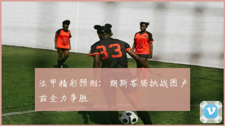 法甲精彩预测：朗斯客场挑战图卢兹全力争胜