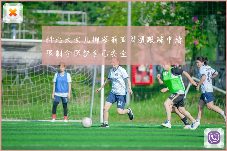 科比大女儿娜塔莉亚因遭跟踪申请限制令保护自己安全