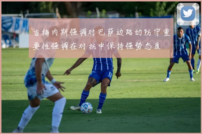 吉梅内斯强调对巴萨边路的防守重要性强调在对抗中保持强势态度