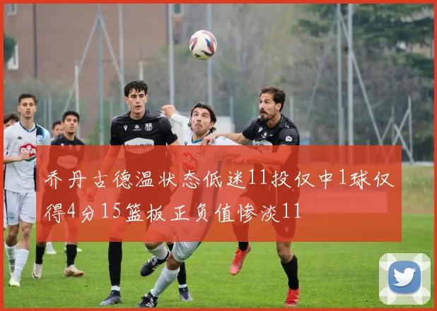 乔丹古德温状态低迷11投仅中1球仅得4分15篮板正负值惨淡11