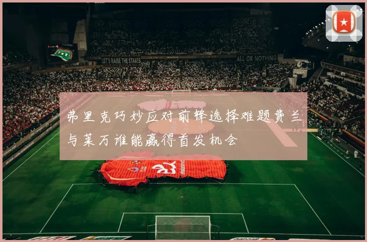 弗里克巧妙应对前锋选择难题费兰与莱万谁能赢得首发机会