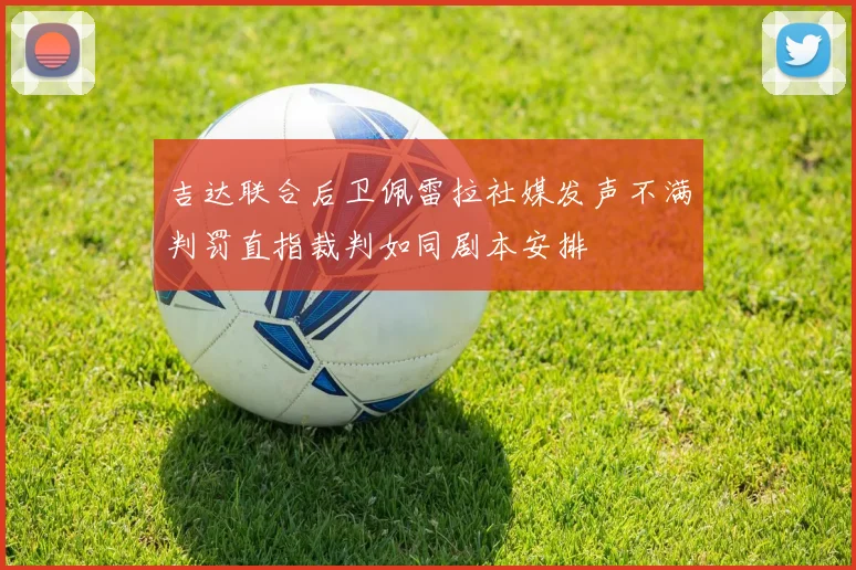 吉达联合后卫佩雷拉社媒发声不满判罚直指裁判如同剧本安排
