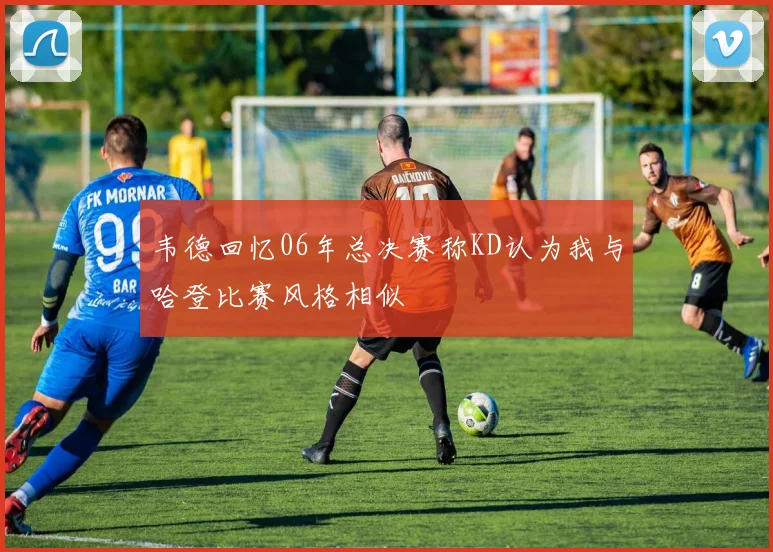 韦德回忆06年总决赛称KD认为我与哈登比赛风格相似