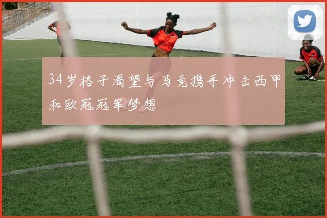 34岁格子渴望与马竞携手冲击西甲和欧冠冠军梦想