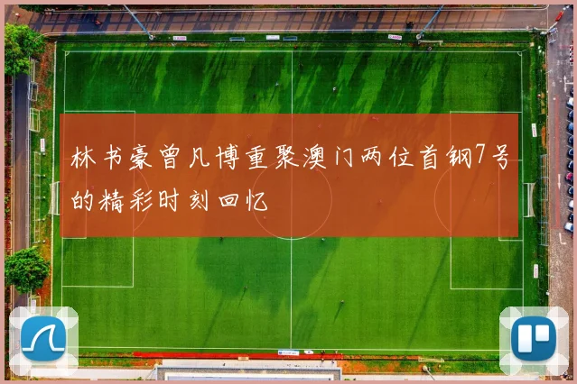 林书豪曾凡博重聚澳门两位首钢7号的精彩时刻回忆
