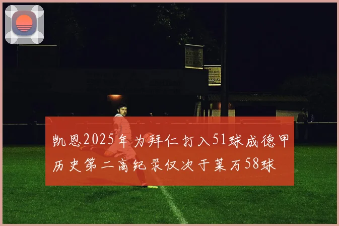 凯恩2025年为拜仁打入51球成德甲历史第二高纪录仅次于莱万58球