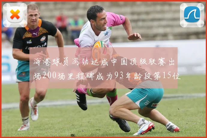 海港球员冯劲达成中国顶级联赛出场200场里程碑成为93年龄段第15位球员