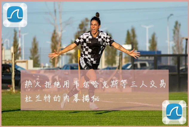 热火拒绝用韦尔哈克斯等三人交易杜兰特的内幕揭秘