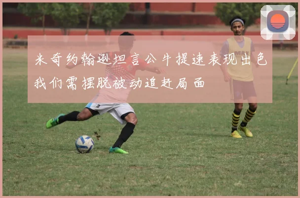 米奇约翰逊坦言公牛提速表现出色我们需摆脱被动追赶局面